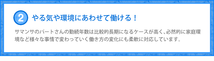 サマンサのパートさんの勤続年数は比較的長期になるケースが高く、必然的に家庭環境など様々な事情で変わっていく働き方の変化にも柔軟に対応しています。